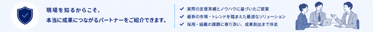 ■ まとめ　現場を知るからこそ、本当に成果につながるパートナーをご紹介できます。・実際の支援実績とノウハウに基づいたご提案・最新の市場・トレンドを踏まえた最適なソリューション・採用・組織の課題に寄り添い、成果創出まで伴走